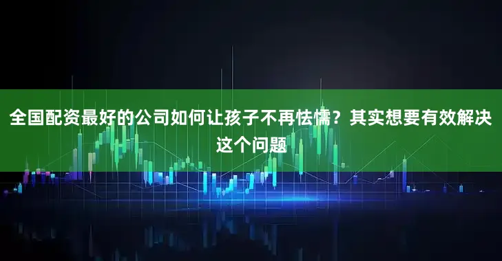全国配资最好的公司如何让孩子不再怯懦？其实想要有效解决这个问题