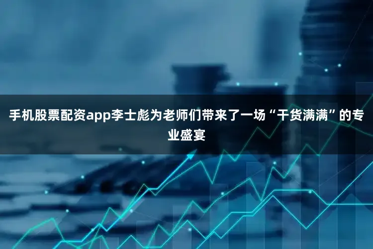 手机股票配资app李士彪为老师们带来了一场“干货满满”的专业盛宴