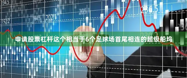 申请股票杠杆这个相当于6个足球场首尾相连的超级船坞