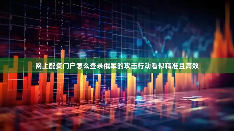 网上配资门户怎么登录俄军的攻击行动看似精准且高效