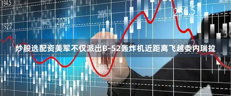 炒股选配资美军不仅派出B-52轰炸机近距离飞越委内瑞拉